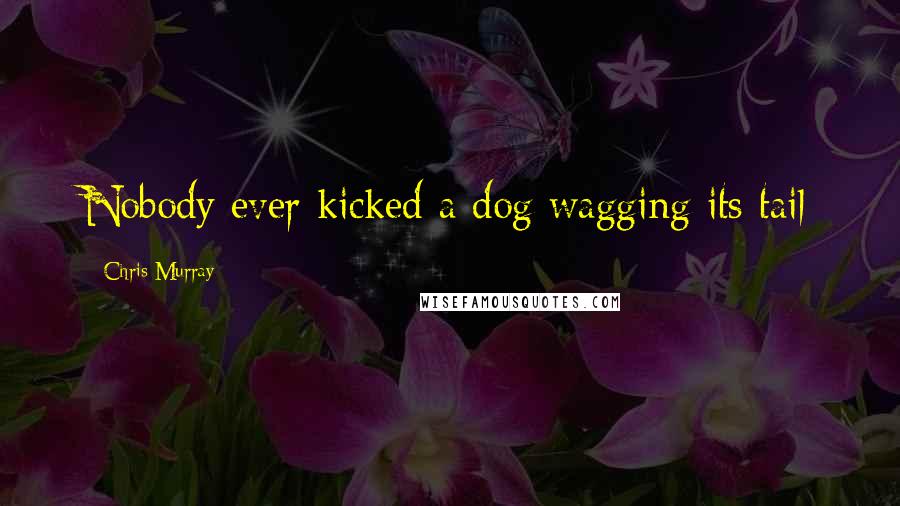 Chris Murray Quotes: Nobody ever kicked a dog wagging its tail