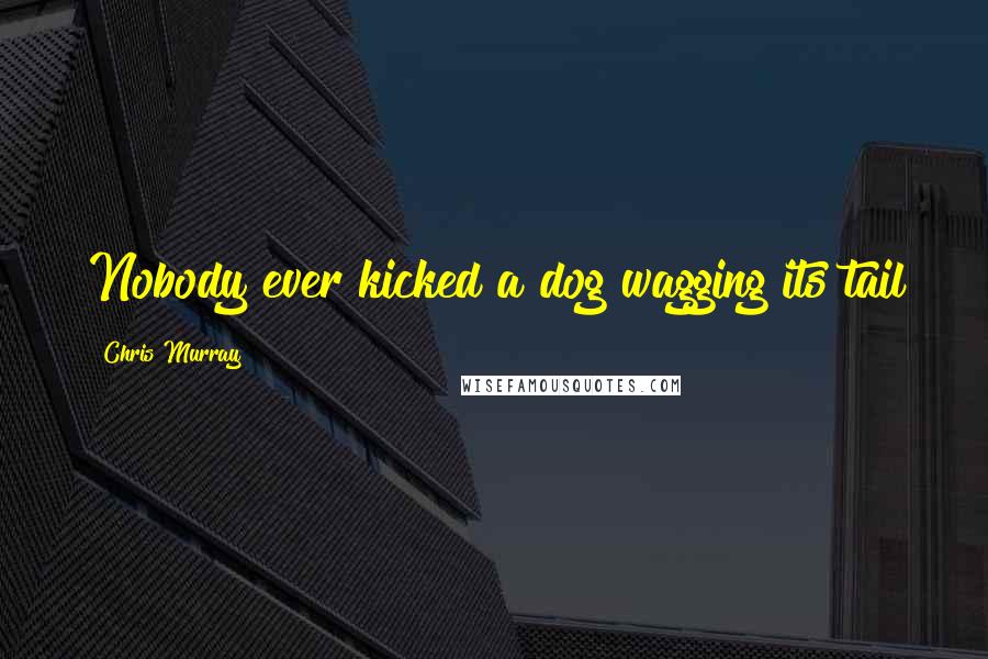 Chris Murray Quotes: Nobody ever kicked a dog wagging its tail