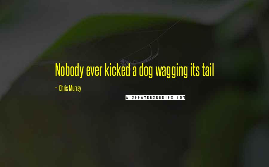 Chris Murray Quotes: Nobody ever kicked a dog wagging its tail