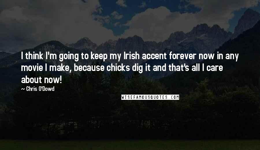 Chris O'Dowd Quotes: I think I'm going to keep my Irish accent forever now in any movie I make, because chicks dig it and that's all I care about now!