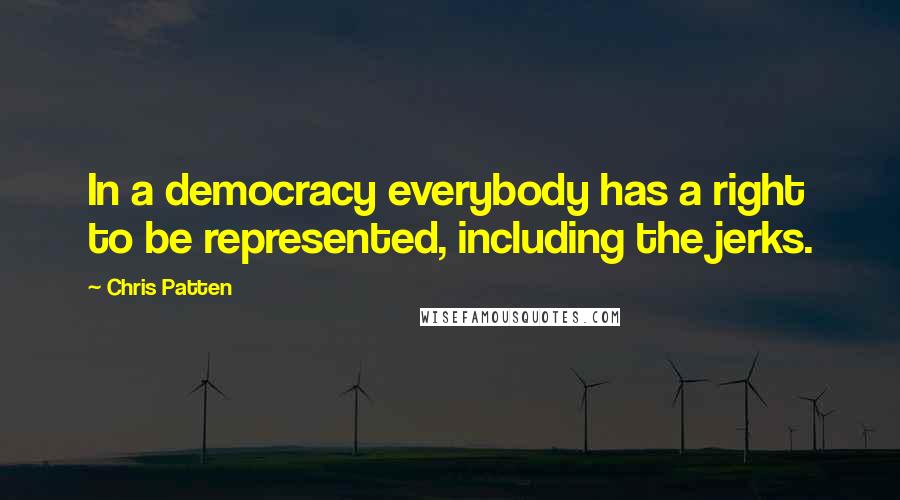 Chris Patten Quotes: In a democracy everybody has a right to be represented, including the jerks.