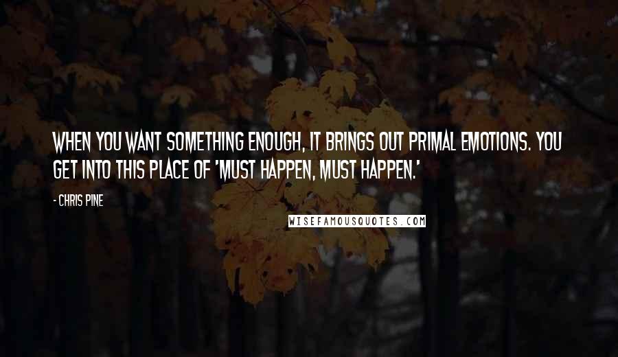 Chris Pine Quotes: When you want something enough, it brings out primal emotions. You get into this place of 'must happen, must happen.'