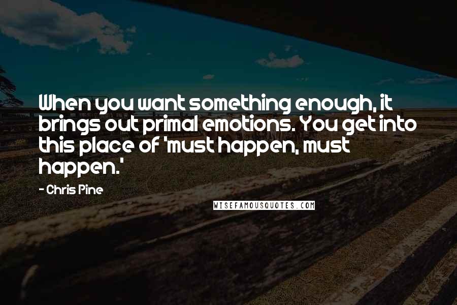 Chris Pine Quotes: When you want something enough, it brings out primal emotions. You get into this place of 'must happen, must happen.'