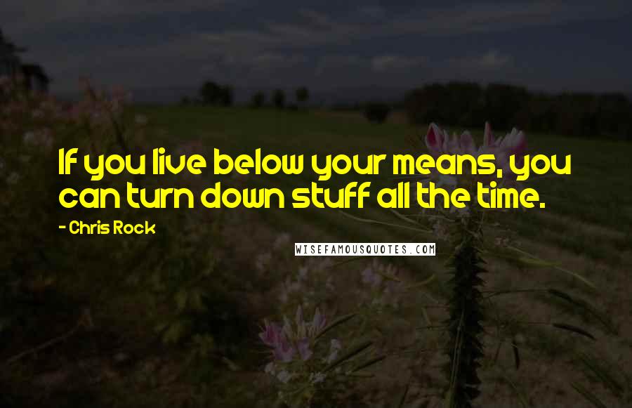 Chris Rock Quotes: If you live below your means, you can turn down stuff all the time.