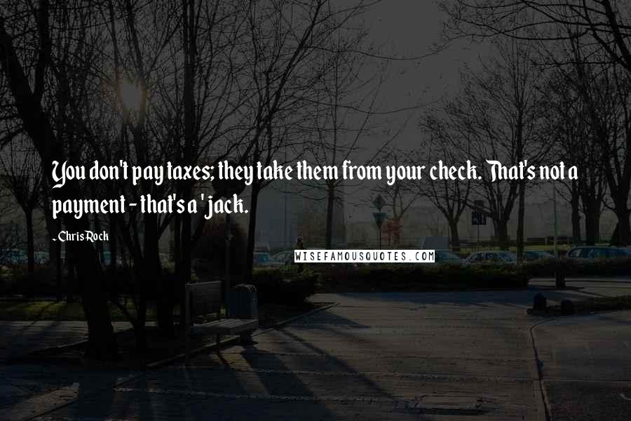 Chris Rock Quotes: You don't pay taxes; they take them from your check. That's not a payment - that's a 'jack.