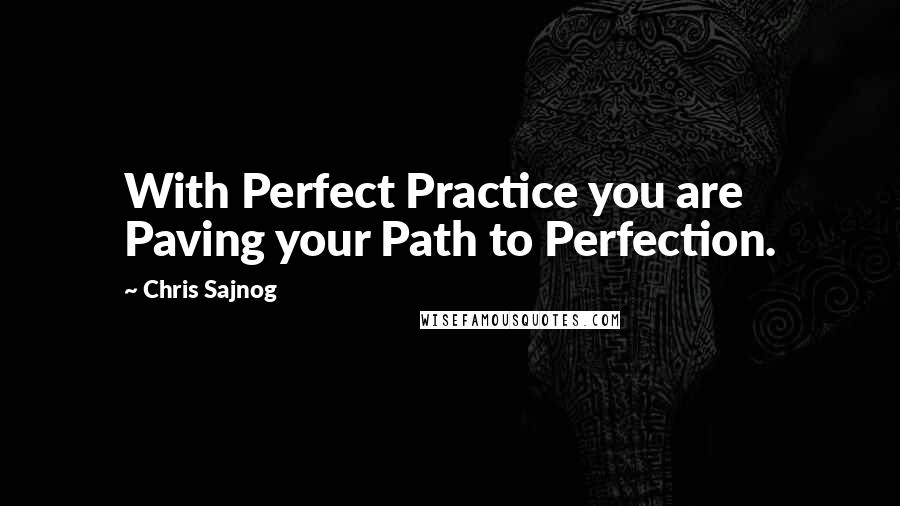 Chris Sajnog Quotes: With Perfect Practice you are Paving your Path to Perfection.