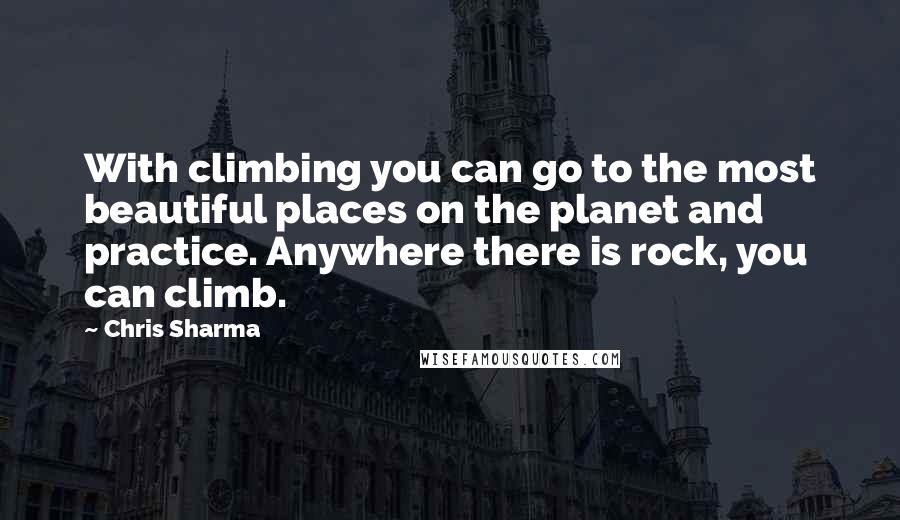 Chris Sharma Quotes: With climbing you can go to the most beautiful places on the planet and practice. Anywhere there is rock, you can climb.