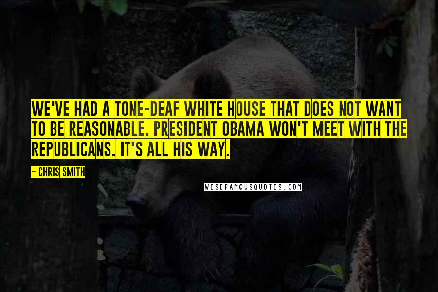Chris Smith Quotes: We've had a tone-deaf White House that does not want to be reasonable. President Obama won't meet with the Republicans. It's all his way.