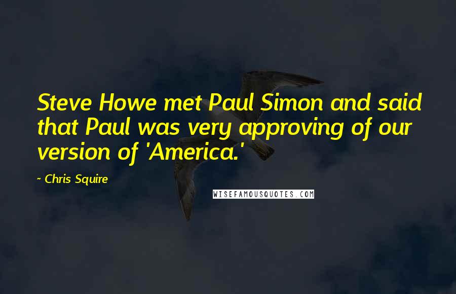 Chris Squire Quotes: Steve Howe met Paul Simon and said that Paul was very approving of our version of 'America.'