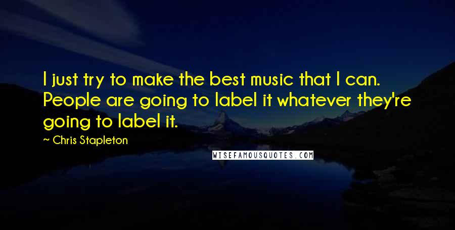 Chris Stapleton Quotes: I just try to make the best music that I can. People are going to label it whatever they're going to label it.