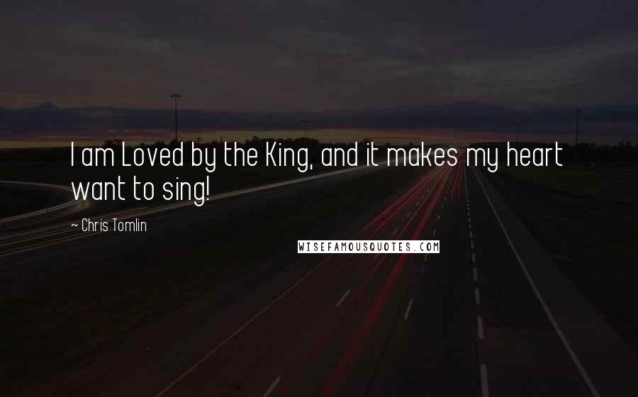 Chris Tomlin Quotes: I am Loved by the King, and it makes my heart want to sing!