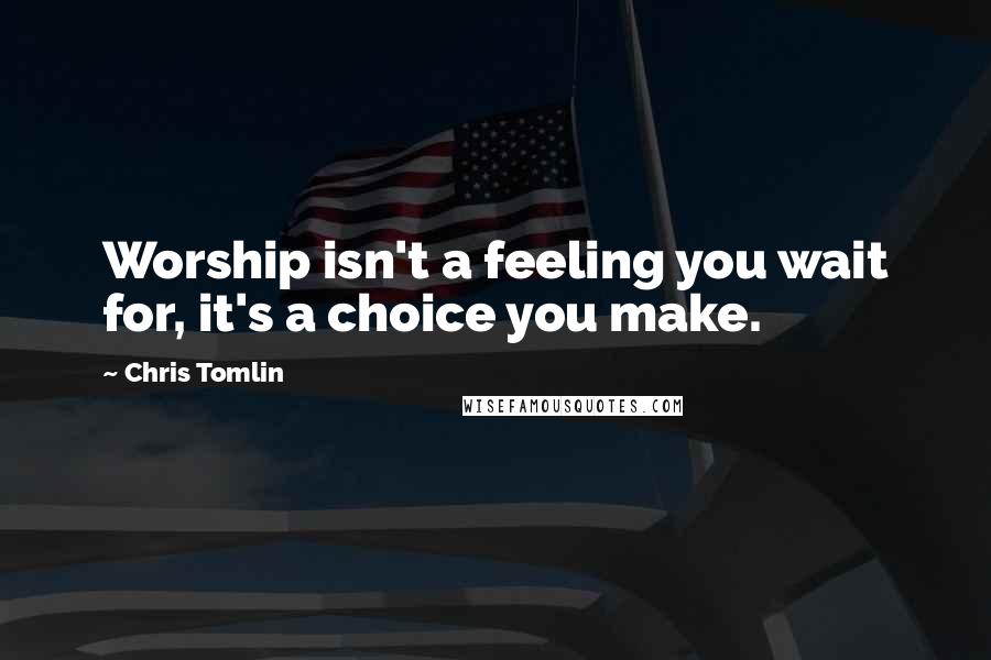 Chris Tomlin Quotes: Worship isn't a feeling you wait for, it's a choice you make.