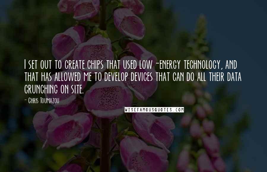 Chris Toumazou Quotes: I set out to create chips that used low-energy technology, and that has allowed me to develop devices that can do all their data crunching on site.