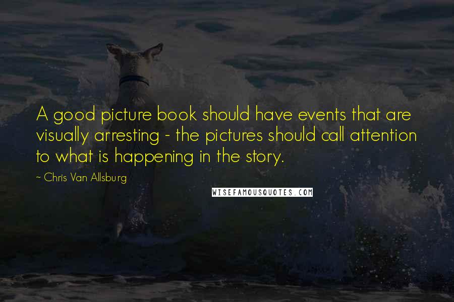 Chris Van Allsburg Quotes: A good picture book should have events that are visually arresting - the pictures should call attention to what is happening in the story.