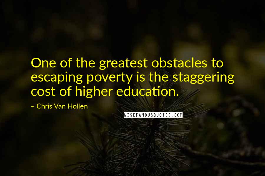 Chris Van Hollen Quotes: One of the greatest obstacles to escaping poverty is the staggering cost of higher education.