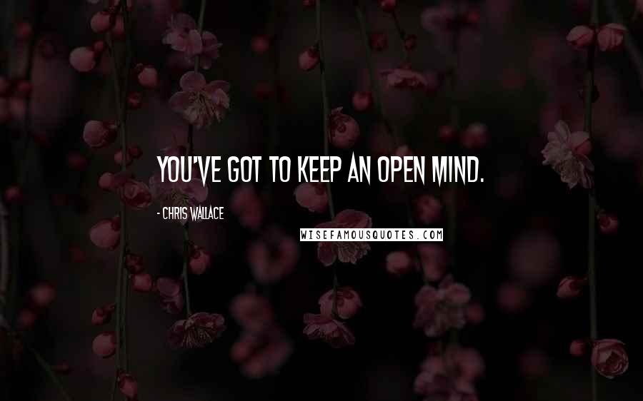 Chris Wallace Quotes: You've got to keep an open mind.