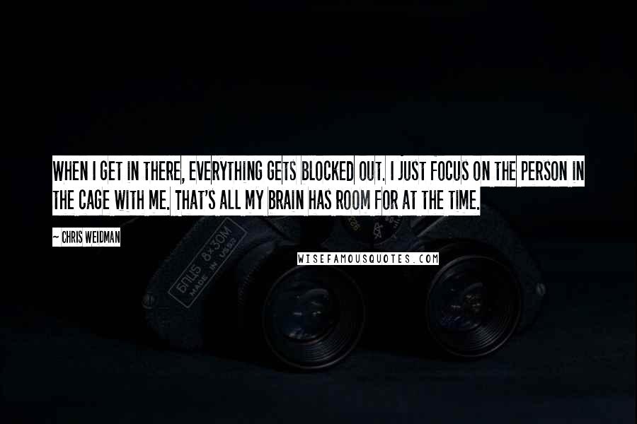 Chris Weidman Quotes: When I get in there, everything gets blocked out. I just focus on the person in the cage with me. That's all my brain has room for at the time.