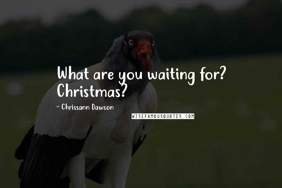 Chrissann Dawson Quotes: What are you waiting for? Christmas?