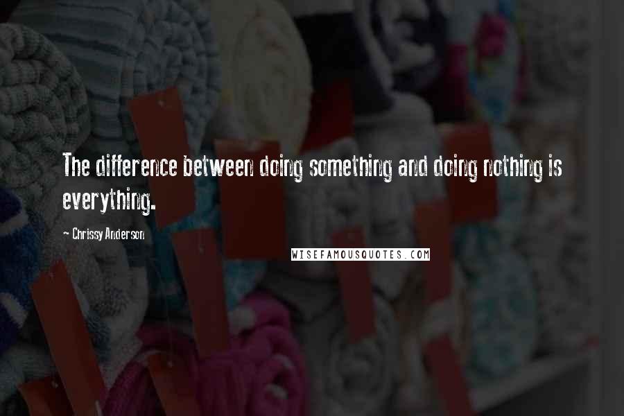 Chrissy Anderson Quotes: The difference between doing something and doing nothing is everything.