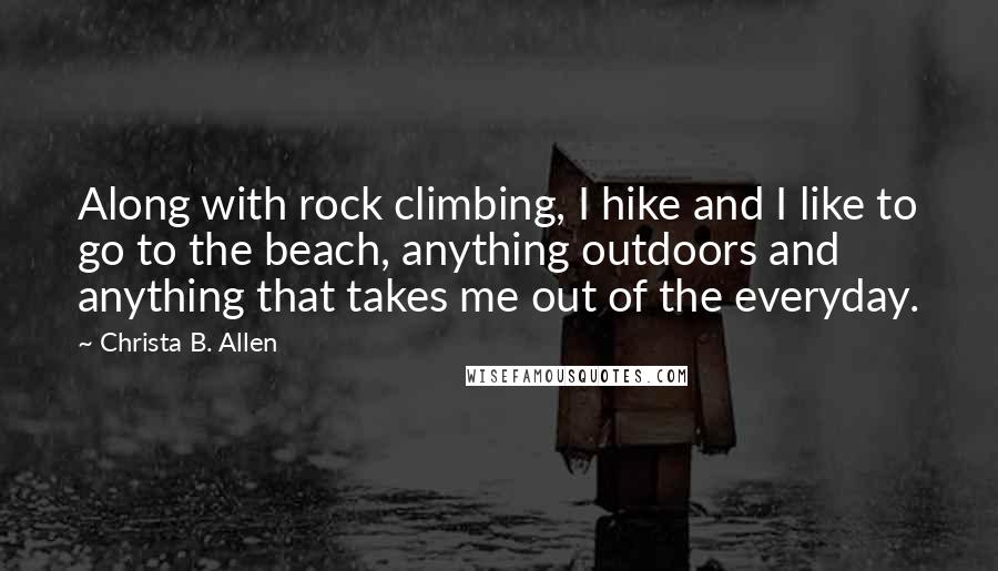 Christa B. Allen Quotes: Along with rock climbing, I hike and I like to go to the beach, anything outdoors and anything that takes me out of the everyday.