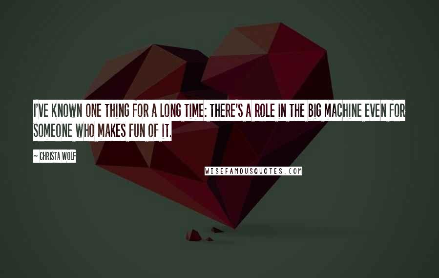 Christa Wolf Quotes: I've known one thing for a long time: there's a role in the big machine even for someone who makes fun of it.