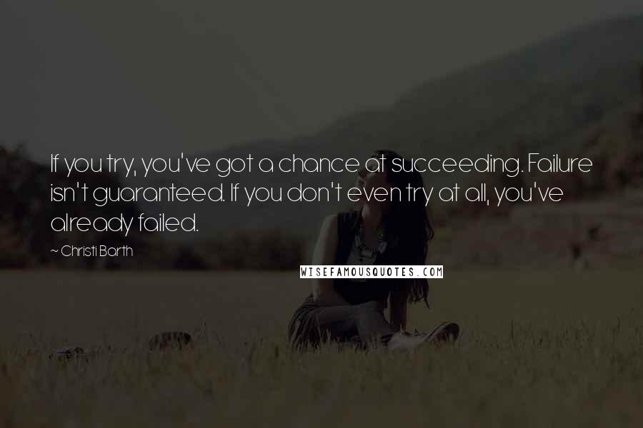 Christi Barth Quotes: If you try, you've got a chance at succeeding. Failure isn't guaranteed. If you don't even try at all, you've already failed.