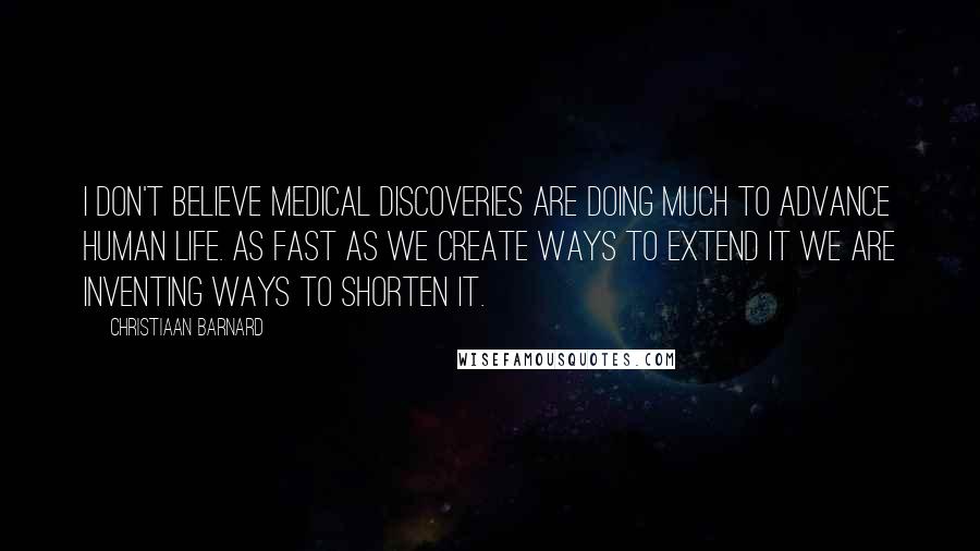 Christiaan Barnard Quotes: I don't believe medical discoveries are doing much to advance human life. As fast as we create ways to extend it we are inventing ways to shorten it.