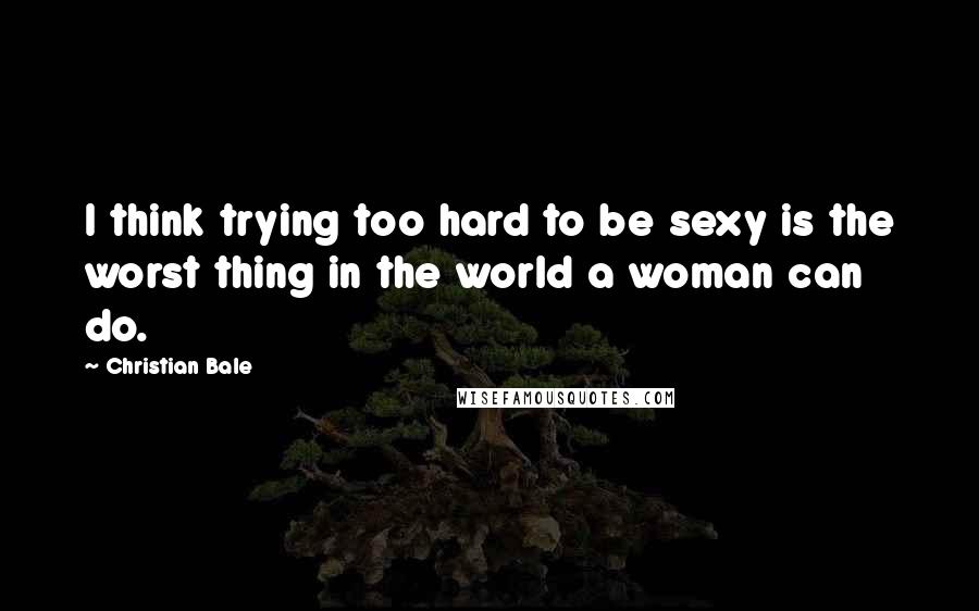 Christian Bale Quotes: I think trying too hard to be sexy is the worst thing in the world a woman can do.