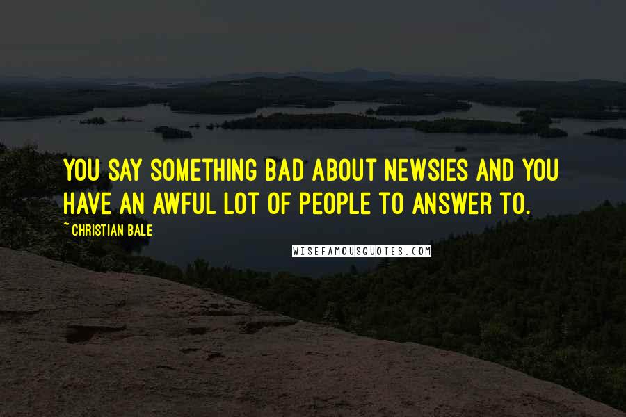 Christian Bale Quotes: You say something bad about Newsies and you have an awful lot of people to answer to.