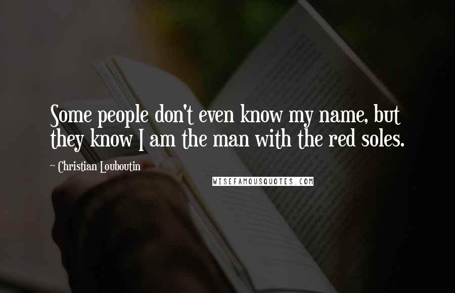 Christian Louboutin Quotes: Some people don't even know my name, but they know I am the man with the red soles.