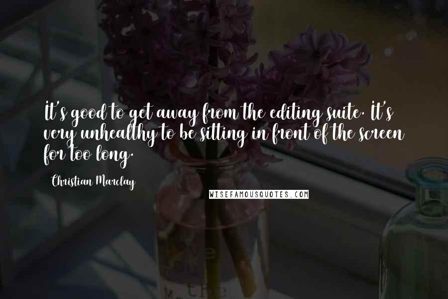 Christian Marclay Quotes: It's good to get away from the editing suite. It's very unhealthy to be sitting in front of the screen for too long.