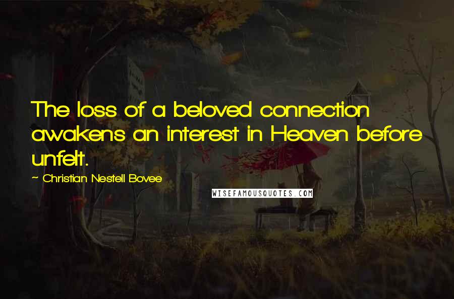 Christian Nestell Bovee Quotes: The loss of a beloved connection awakens an interest in Heaven before unfelt.