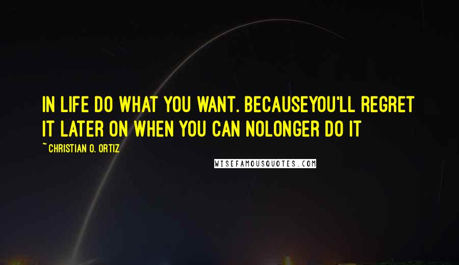 Christian O. Ortiz Quotes: In life do what you want. Becauseyou'll regret it later on when you can nolonger do it