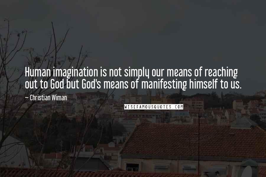 Christian Wiman Quotes: Human imagination is not simply our means of reaching out to God but God's means of manifesting himself to us.