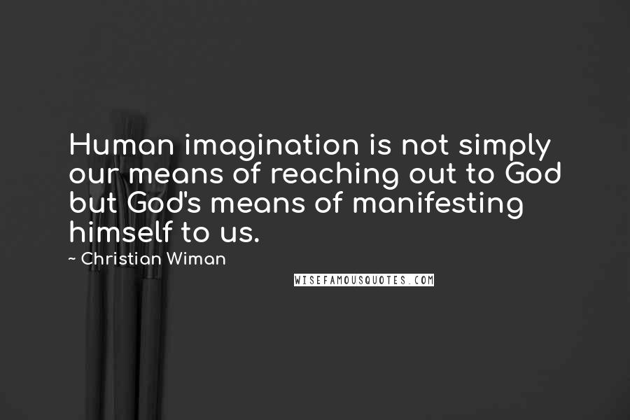 Christian Wiman Quotes: Human imagination is not simply our means of reaching out to God but God's means of manifesting himself to us.