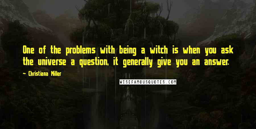 Christiana Miller Quotes: One of the problems with being a witch is when you ask the universe a question, it generally give you an answer.