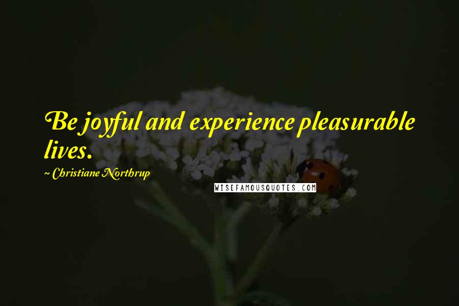 Christiane Northrup Quotes: Be joyful and experience pleasurable lives.