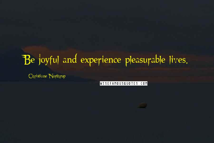 Christiane Northrup Quotes: Be joyful and experience pleasurable lives.