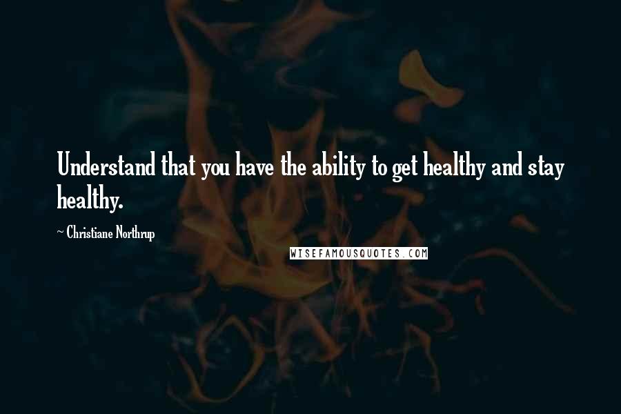 Christiane Northrup Quotes: Understand that you have the ability to get healthy and stay healthy.