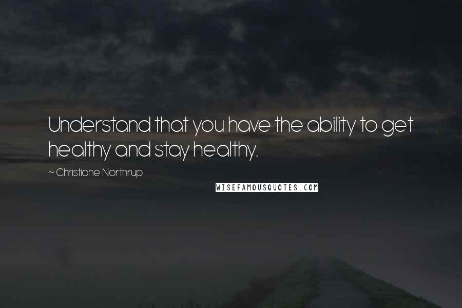 Christiane Northrup Quotes: Understand that you have the ability to get healthy and stay healthy.