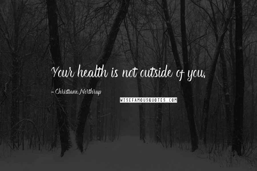 Christiane Northrup Quotes: Your health is not outside of you.