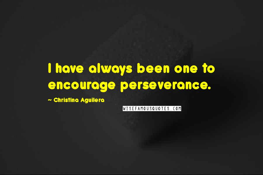 Christina Aguilera Quotes: I have always been one to encourage perseverance.