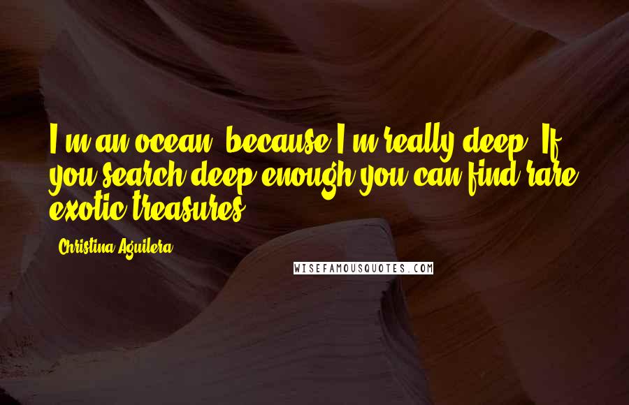 Christina Aguilera Quotes: I'm an ocean, because I'm really deep. If you search deep enough you can find rare exotic treasures.