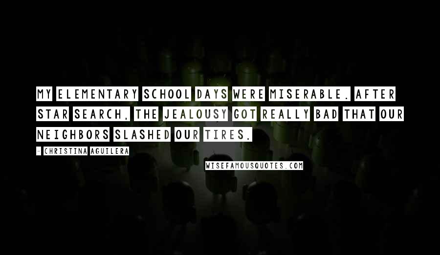 Christina Aguilera Quotes: My elementary school days were miserable. After Star Search, the jealousy got really bad that our neighbors slashed our tires.