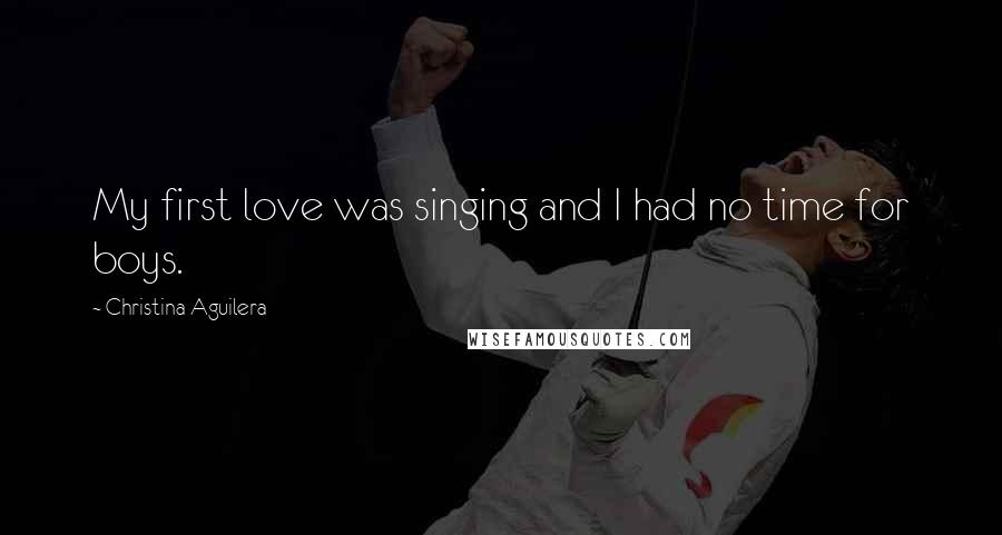 Christina Aguilera Quotes: My first love was singing and I had no time for boys.