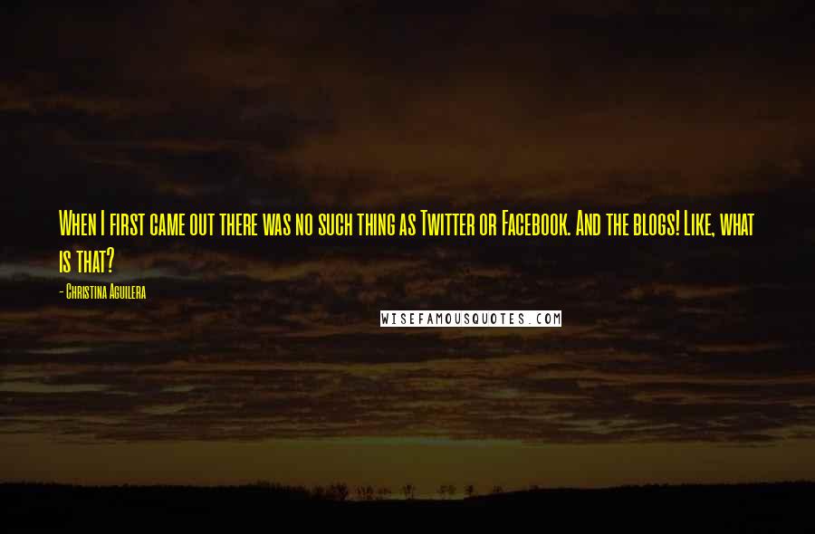 Christina Aguilera Quotes: When I first came out there was no such thing as Twitter or Facebook. And the blogs! Like, what is that?