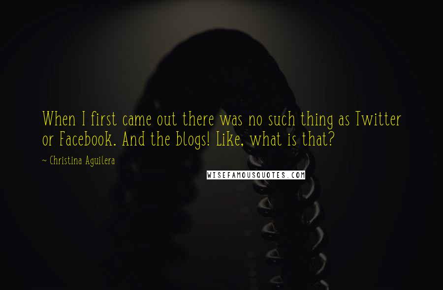 Christina Aguilera Quotes: When I first came out there was no such thing as Twitter or Facebook. And the blogs! Like, what is that?