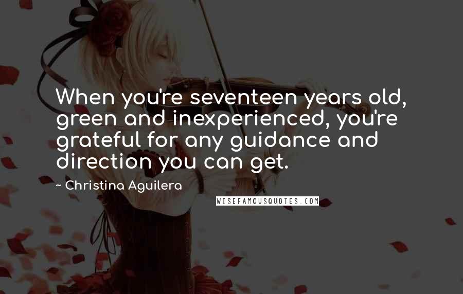 Christina Aguilera Quotes: When you're seventeen years old, green and inexperienced, you're grateful for any guidance and direction you can get.