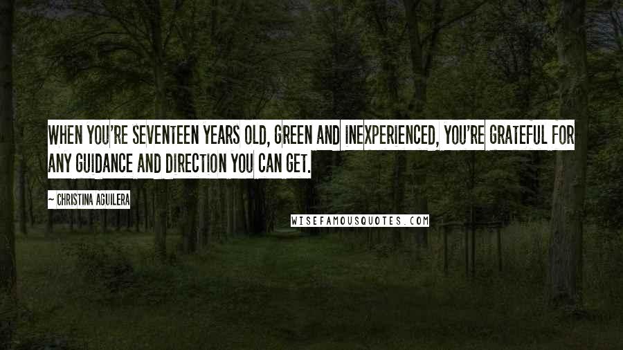 Christina Aguilera Quotes: When you're seventeen years old, green and inexperienced, you're grateful for any guidance and direction you can get.