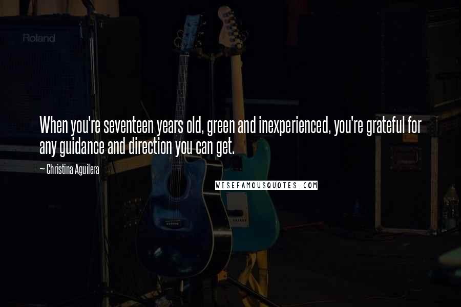 Christina Aguilera Quotes: When you're seventeen years old, green and inexperienced, you're grateful for any guidance and direction you can get.